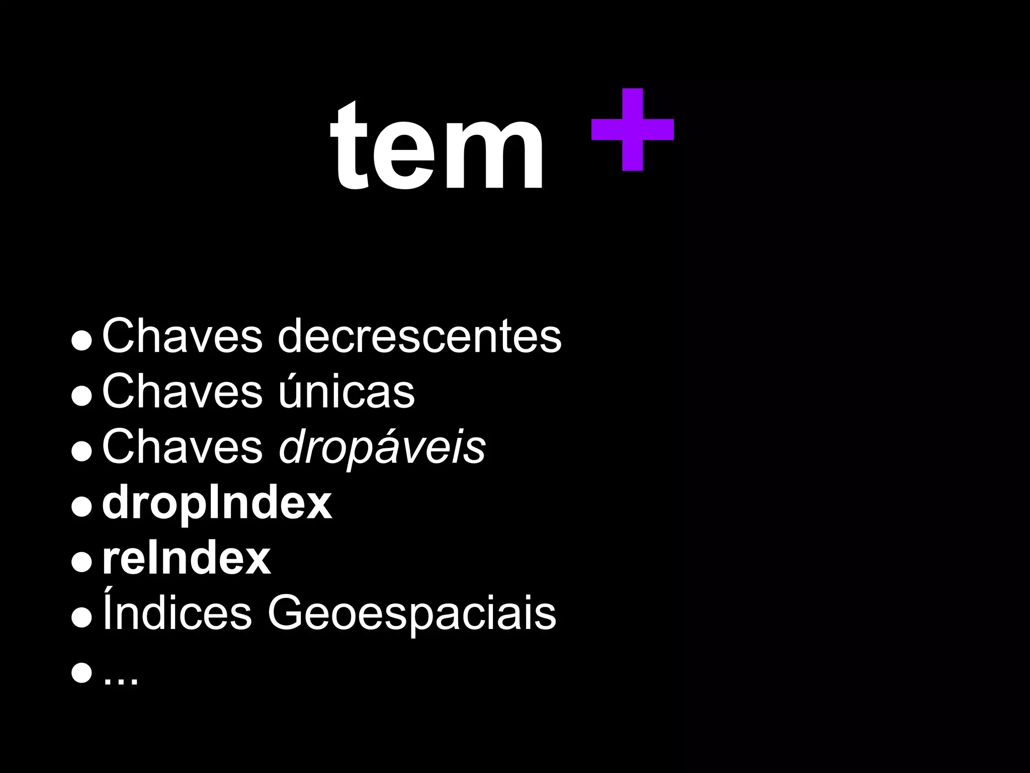 tem +
Chaves decrescentes
Chaves únicas
Chaves dropáveis
dropIndex
reIndex
Índices Geoespaciais
...
 