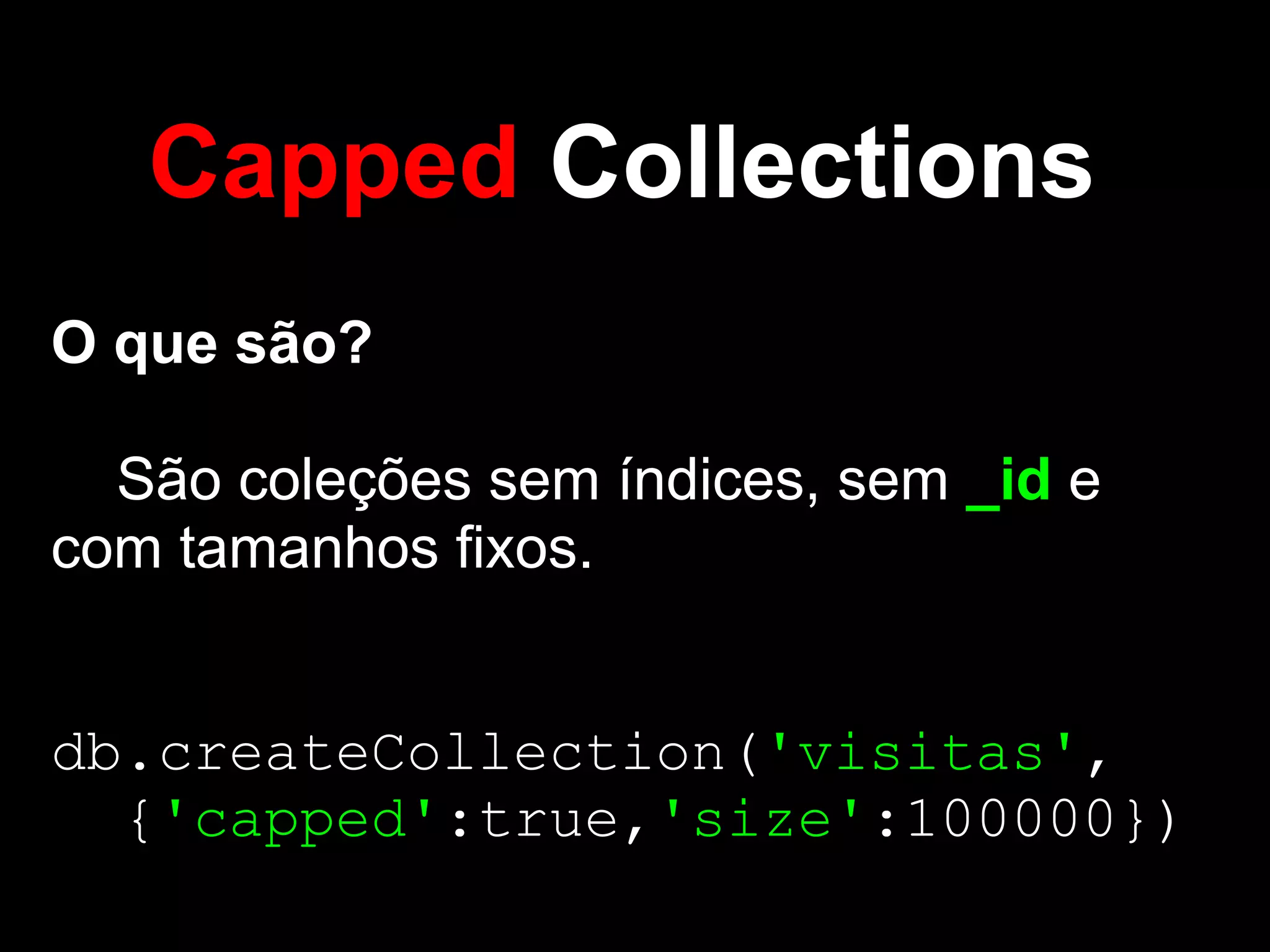 Capped Collections
O que são?

  São coleções sem índices, sem _id e
com tamanhos fixos.


db.createCollection('visitas',
  {'capped':true,'size':100000})
 