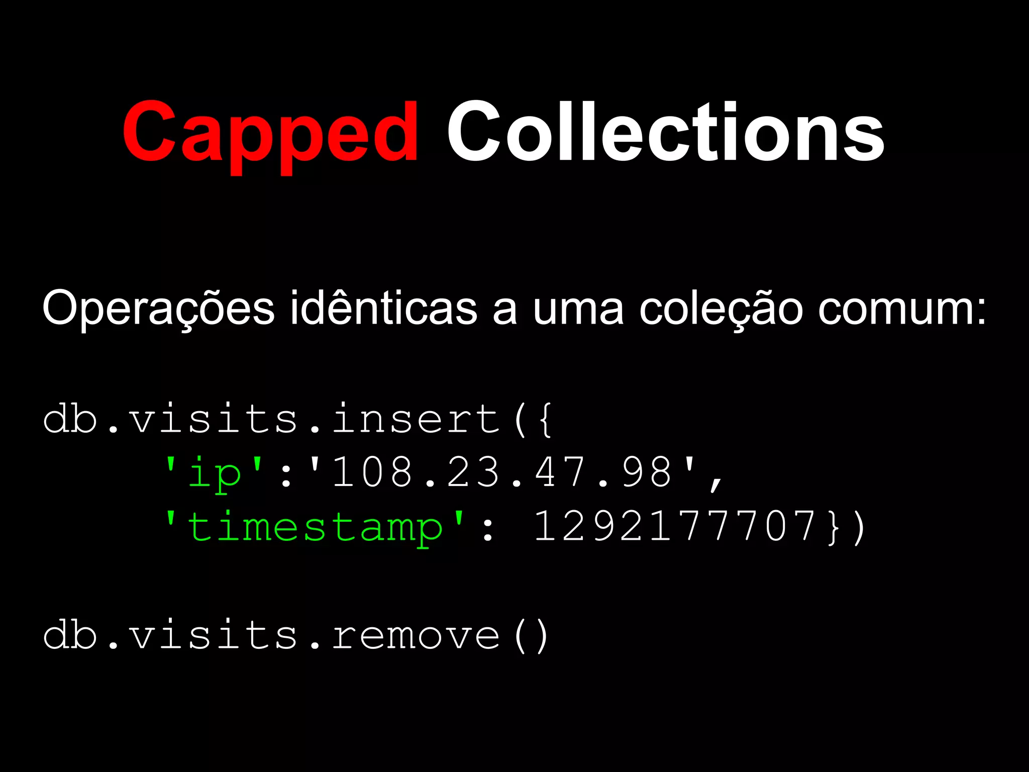 Capped Collections
Operações idênticas a uma coleção comum:

db.visits.insert({
    'ip':'108.23.47.98',
    'timestamp': 1292177707})

db.visits.remove()
 