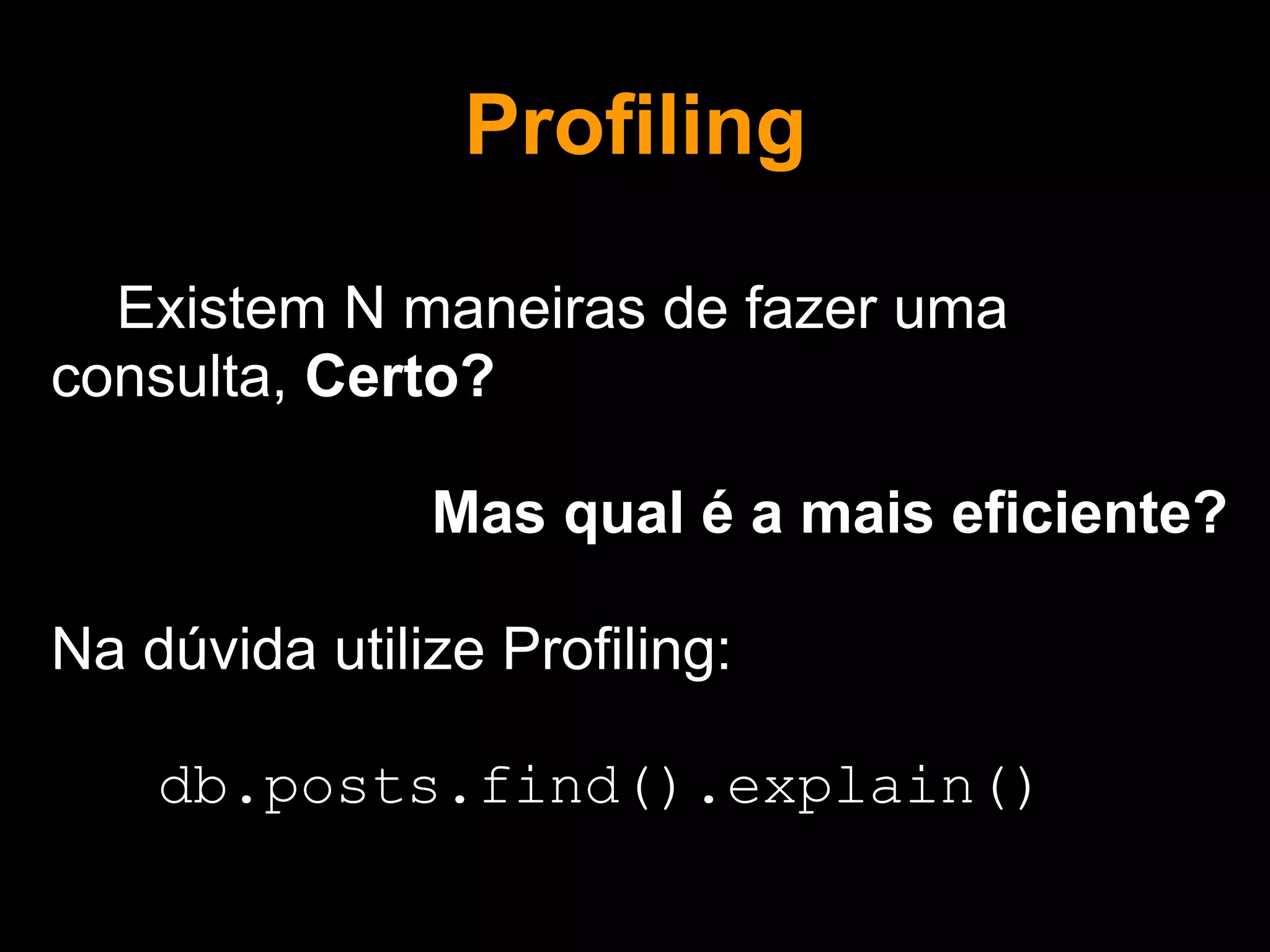 Profiling

  Existem N maneiras de fazer uma
consulta, Certo?

               Mas qual é a mais eficiente?

Na dúvida utilize Profiling:

    db.posts.find().explain()
 