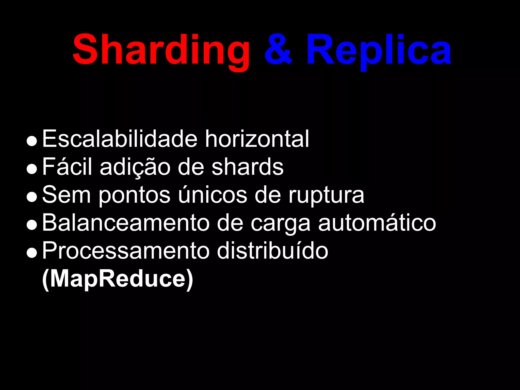 Sharding & Replica
Escalabilidade horizontal
Fácil adição de shards
Sem pontos únicos de ruptura
Balanceamento de carga automático
Processamento distribuído
(MapReduce)
 