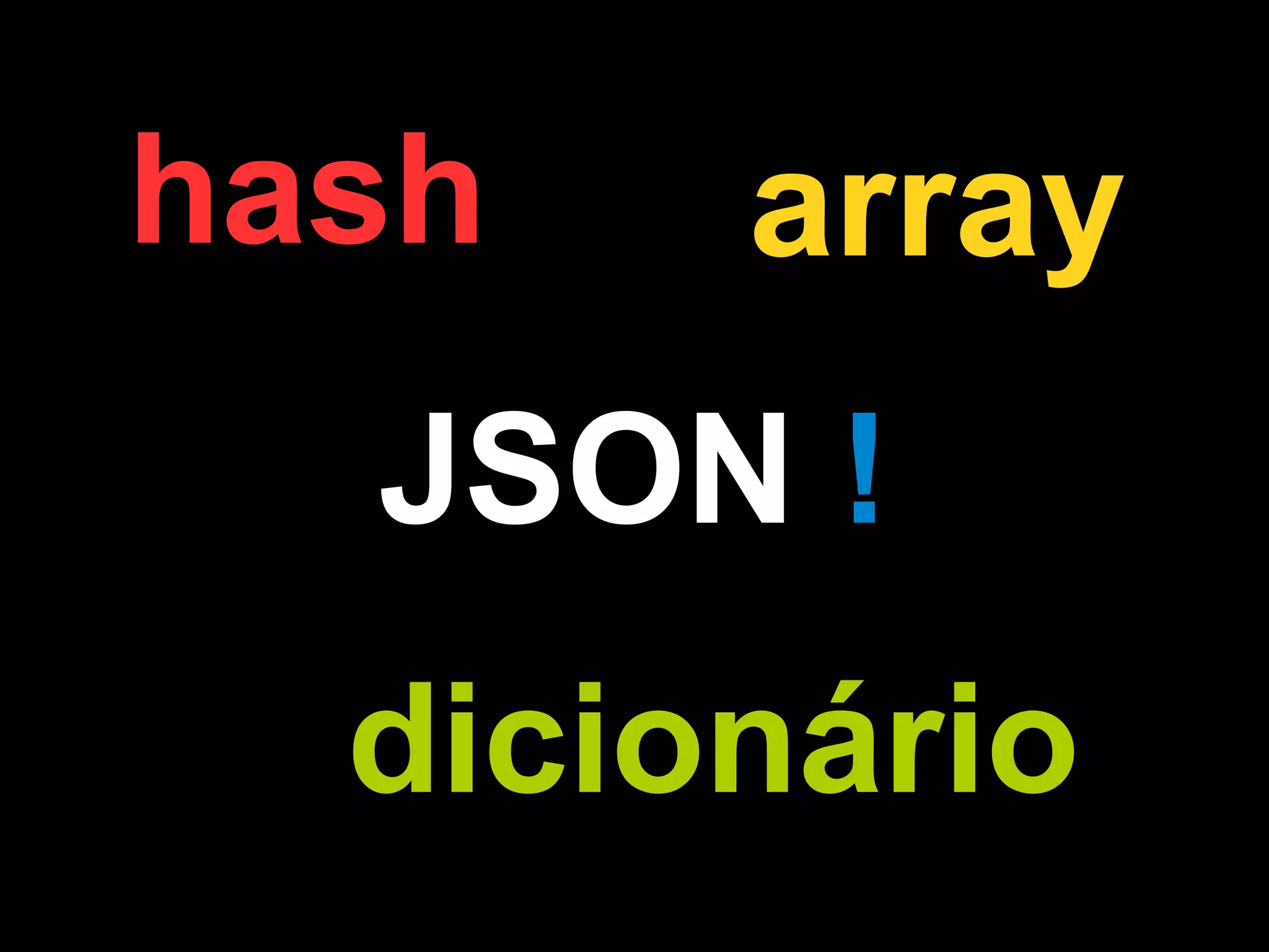 hash   array
  JSON !
  dicionário
 