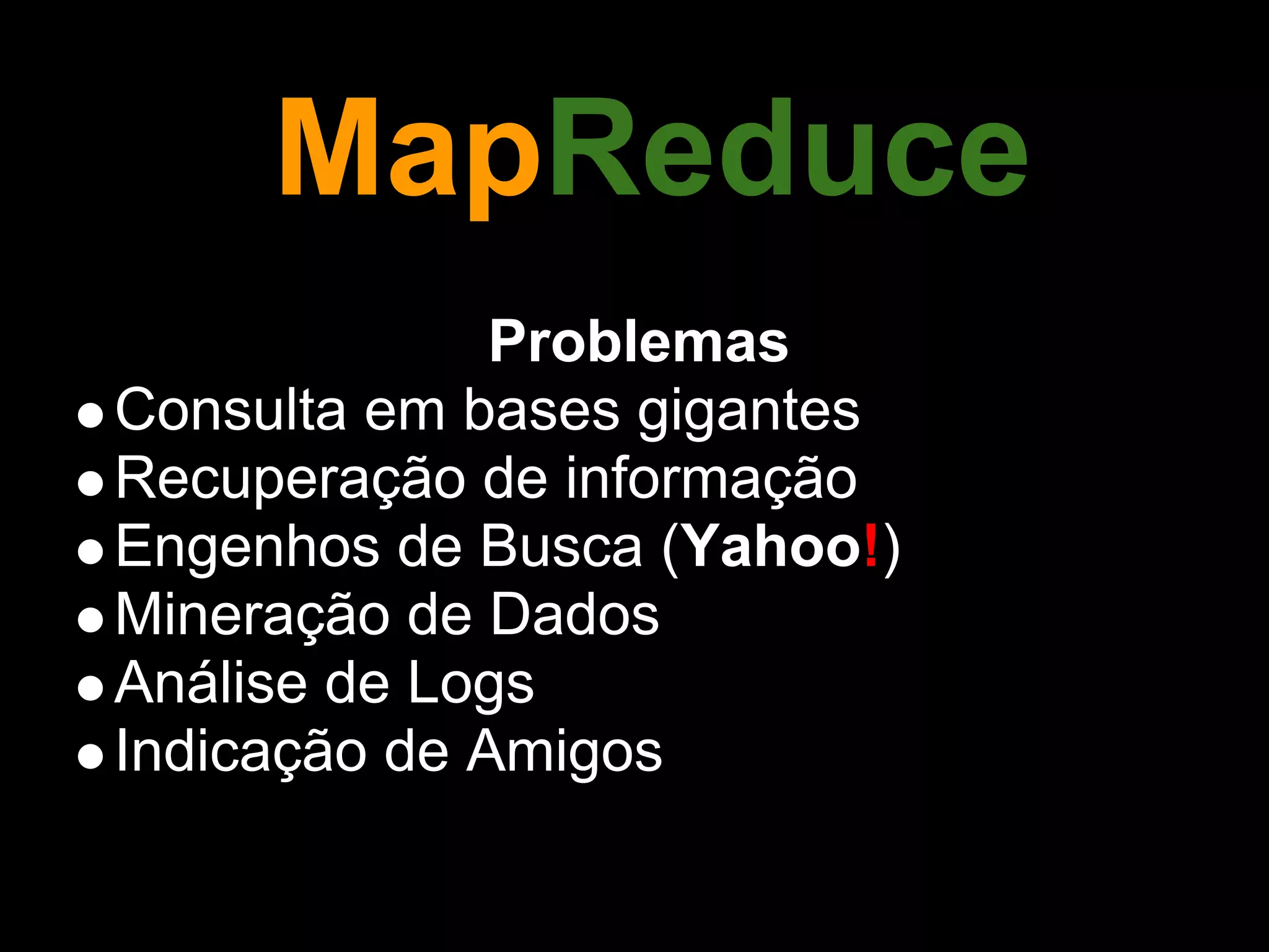 MapReduce
              Problemas
Consulta em bases gigantes
Recuperação de informação
Engenhos de Busca (Yahoo!)
Mineração de Dados
Análise de Logs
Indicação de Amigos
 