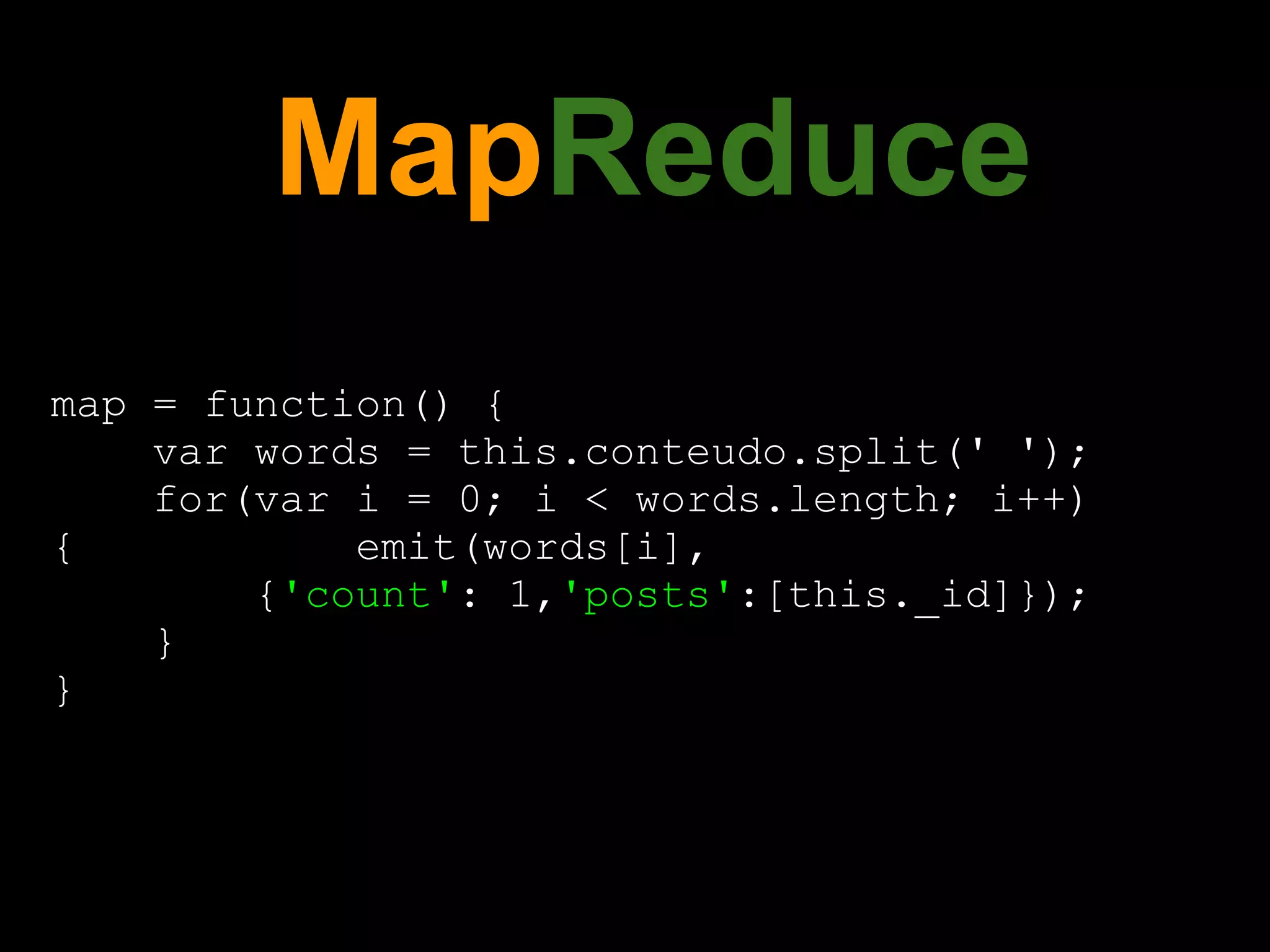 MapReduce
map = function() {
    var words = this.conteudo.split(' ');
    for(var i = 0; i < words.length; i++)
{           emit(words[i],
        {'count': 1,'posts':[this._id]});
    }
}
 