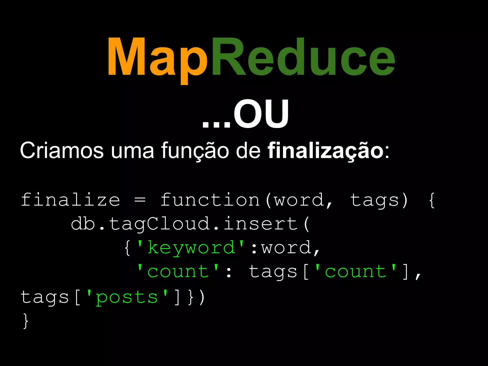 MapReduce
                ...OU
Criamos uma função de finalização:

finalize = function(word, tags) {
    db.tagCloud.insert(
        {'keyword':word,
         'count': tags['count'],
tags['posts']})
}
 