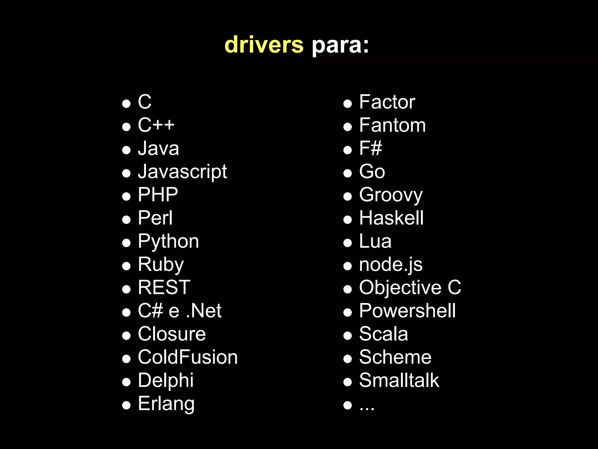 drivers para:

C                  Factor
C++                Fantom
Java               F#
Javascript         Go
PHP                Groovy
Perl               Haskell
Python             Lua
Ruby               node.js
REST               Objective C
C# e .Net          Powershell
Closure            Scala
ColdFusion         Scheme
Delphi             Smalltalk
Erlang             ...
 