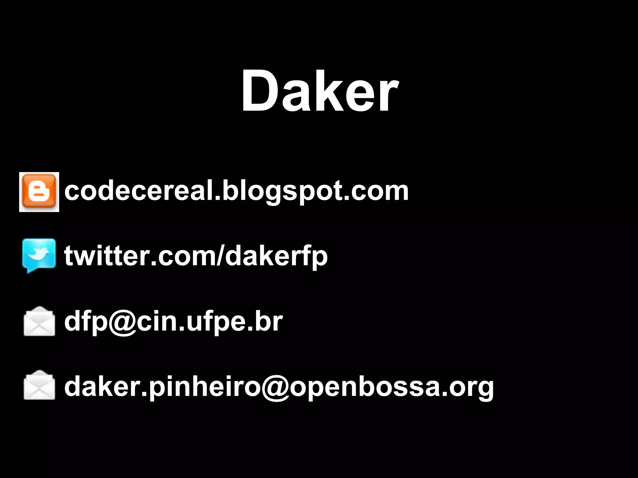Daker
codecereal.blogspot.com

twitter.com/dakerfp

dfp@cin.ufpe.br

daker.pinheiro@openbossa.org
 