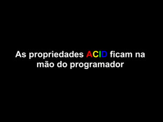 As propriedades ACID ficam na
     mão do programador
 