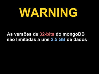 WARNING
As versões de 32-bits do mongoDB
são limitadas a uns 2.5 GB de dados
 