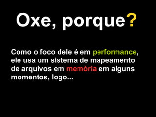 Oxe, porque?
Como o foco dele é em performance,
ele usa um sistema de mapeamento
de arquivos em memória em alguns
momentos, logo...
 
