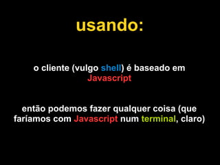 usando:

    o cliente (vulgo shell) é baseado em
                  Javascript


  então podemos fazer qualquer coisa (que
faríamos com Javascript num terminal, claro)
 