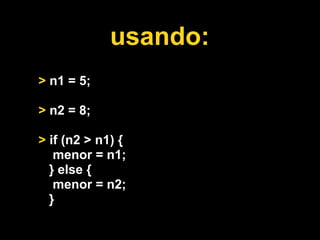 usando:
> n1 = 5;

> n2 = 8;

> if (n2 > n1) {
   menor = n1;
  } else {
   menor = n2;
  }
 