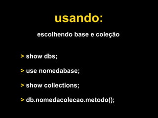 usando:
     escolhendo base e coleção


> show dbs;

> use nomedabase;

> show collections;

> db.nomedacolecao.metodo();
 