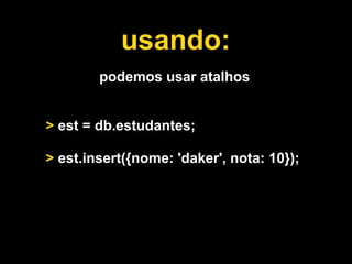 usando:
        podemos usar atalhos


> est = db.estudantes;

> est.insert({nome: 'daker', nota: 10});
 