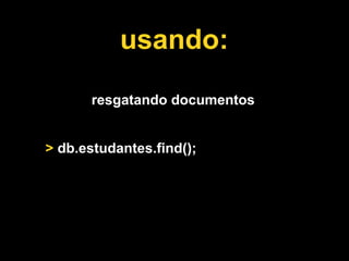 usando:

       resgatando documentos


> db.estudantes.find();
 