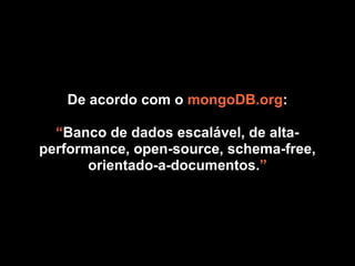 De acordo com o mongoDB.org:

  “Banco de dados escalável, de alta-
performance, open-source, schema-free,
       orientado-a-documentos.”
 