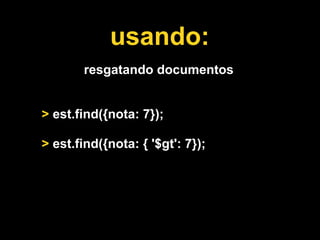 usando:
       resgatando documentos


> est.find({nota: 7});

> est.find({nota: { '$gt': 7});
 