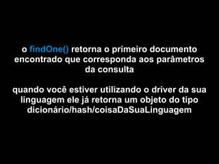 o findOne() retorna o primeiro documento
encontrado que corresponda aos parâmetros
                da consulta

quando você estiver utilizando o driver da sua
  linguagem ele já retorna um objeto do tipo
    dicionário/hash/coisaDaSuaLinguagem
 