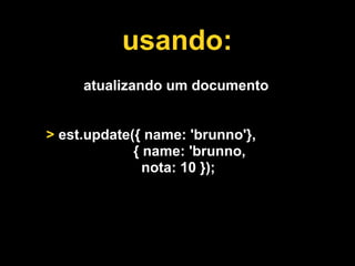 usando:
     atualizando um documento


> est.update({ name: 'brunno'},
             { name: 'brunno,
               nota: 10 });
 