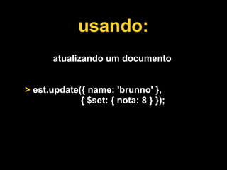 usando:
       atualizando um documento


> est.update({ name: 'brunno' },
             { $set: { nota: 8 } });
 