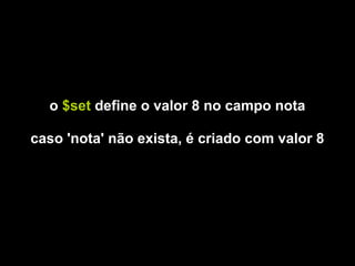 o $set define o valor 8 no campo nota

caso 'nota' não exista, é criado com valor 8
 