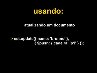 usando:
       atualizando um documento


> est.update({ name: 'brunno' },
             { $push: { cadeira: 'p1' } });
 