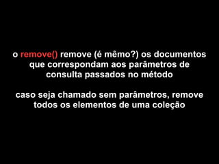 o remove() remove (é mêmo?) os documentos
    que correspondam aos parâmetros de
       consulta passados no método

caso seja chamado sem parâmetros, remove
    todos os elementos de uma coleção
 