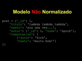 Modelo Não Normalizado
post = {'_id': 1,
    'titulo': 'lambda lambda lambda',
    'texto': 'era uma vez...',
    'autor': {'_id': 1, 'nome': 'spock'},
    'comentarios': [
        {'autor': 'kirk',
        'texto': 'muito bom!'}
]}
 