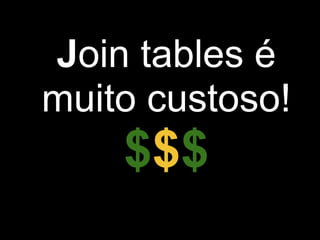 Join tables é
muito custoso!
    $$$
 