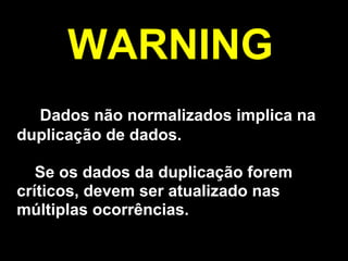 WARNING
  Dados não normalizados implica na
duplicação de dados.

   Se os dados da duplicação forem
críticos, devem ser atualizado nas
múltiplas ocorrências.
 