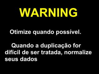WARNING
 Otimize quando possível.

   Quando a duplicação for
difícil de ser tratada, normalize
seus dados
 