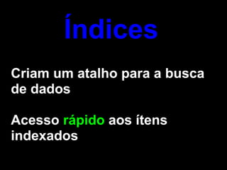 Índices
Criam um atalho para a busca
de dados

Acesso rápido aos ítens
indexados
 