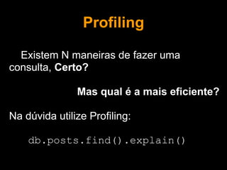 Profiling

  Existem N maneiras de fazer uma
consulta, Certo?

               Mas qual é a mais eficiente?

Na dúvida utilize Profiling:

    db.posts.find().explain()
 