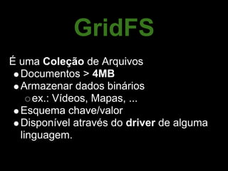 GridFS
É uma Coleção de Arquivos
  Documentos > 4MB
  Armazenar dados binários
     ex.: Vídeos, Mapas, ...
  Esquema chave/valor
  Disponível através do driver de alguma
  linguagem.
 