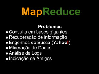 MapReduce
              Problemas
Consulta em bases gigantes
Recuperação de informação
Engenhos de Busca (Yahoo!)
Mineração de Dados
Análise de Logs
Indicação de Amigos
 