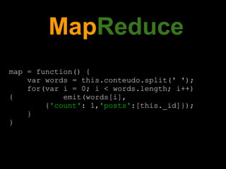 MapReduce
map = function() {
    var words = this.conteudo.split(' ');
    for(var i = 0; i < words.length; i++)
{           emit(words[i],
        {'count': 1,'posts':[this._id]});
    }
}
 