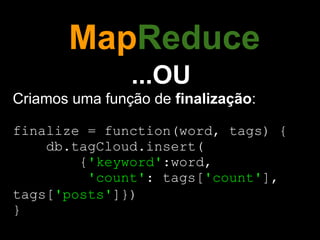 MapReduce
                ...OU
Criamos uma função de finalização:

finalize = function(word, tags) {
    db.tagCloud.insert(
        {'keyword':word,
         'count': tags['count'],
tags['posts']})
}
 