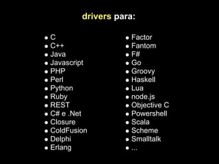 drivers para:

C                  Factor
C++                Fantom
Java               F#
Javascript         Go
PHP                Groovy
Perl               Haskell
Python             Lua
Ruby               node.js
REST               Objective C
C# e .Net          Powershell
Closure            Scala
ColdFusion         Scheme
Delphi             Smalltalk
Erlang             ...
 