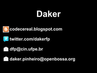 Daker
codecereal.blogspot.com

twitter.com/dakerfp

dfp@cin.ufpe.br

daker.pinheiro@openbossa.org
 