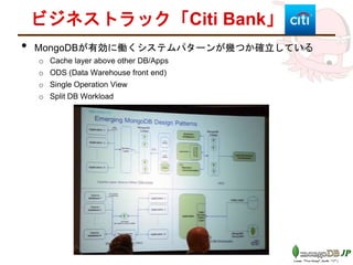ビジネストラック「Citi Bank」
• MongoDBが有効に働くシステムパターンが幾つか確立している
o Cache layer above other DB/Apps
o ODS (Data Warehouse front end)
o Single Operation View
o Split DB Workload
 