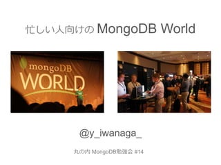 忙しい人向けの MongoDB World
@y_iwanaga_
丸の内 MongoDB勉強会 #14
 