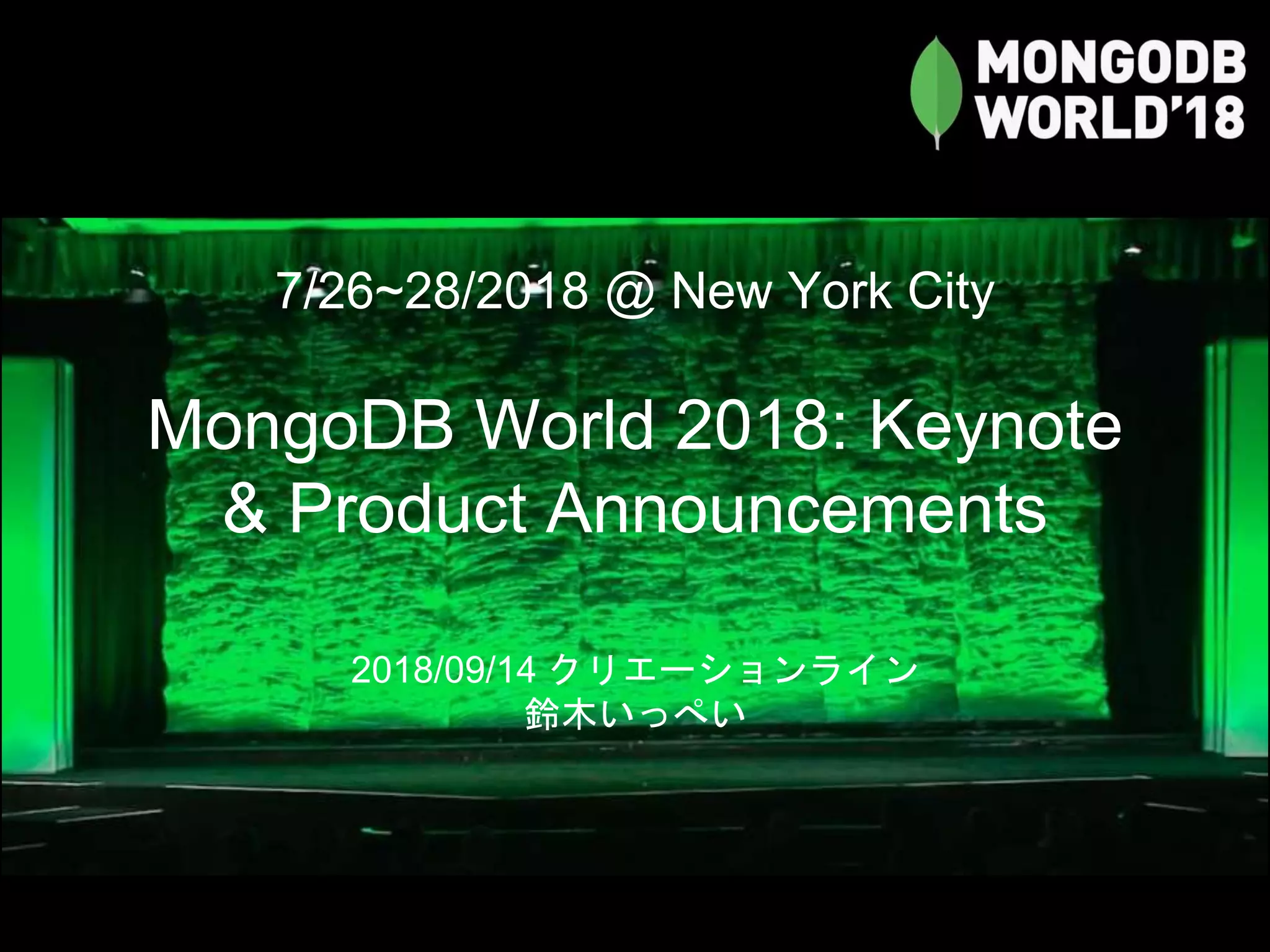 7/26~28/2018 @ New York City
MongoDB World 2018: Keynote
& Product Announcements
2018/09/14 クリエーションライン
鈴木いっぺい
 