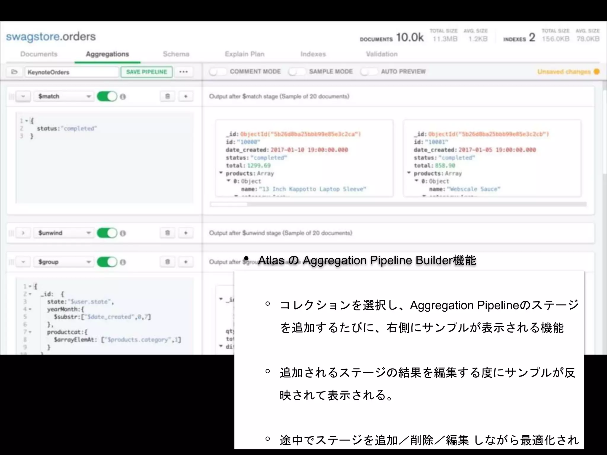 • Atlas の Aggregation Pipeline Builder機能
◦ コレクションを選択し、Aggregation Pipelineのステージ
を追加するたびに、右側にサンプルが表示される機能
◦ 追加されるステージの結果を編集する度にサンプルが反
映されて表示される。
◦ 途中でステージを追加／削除／編集 しながら最適化され
 