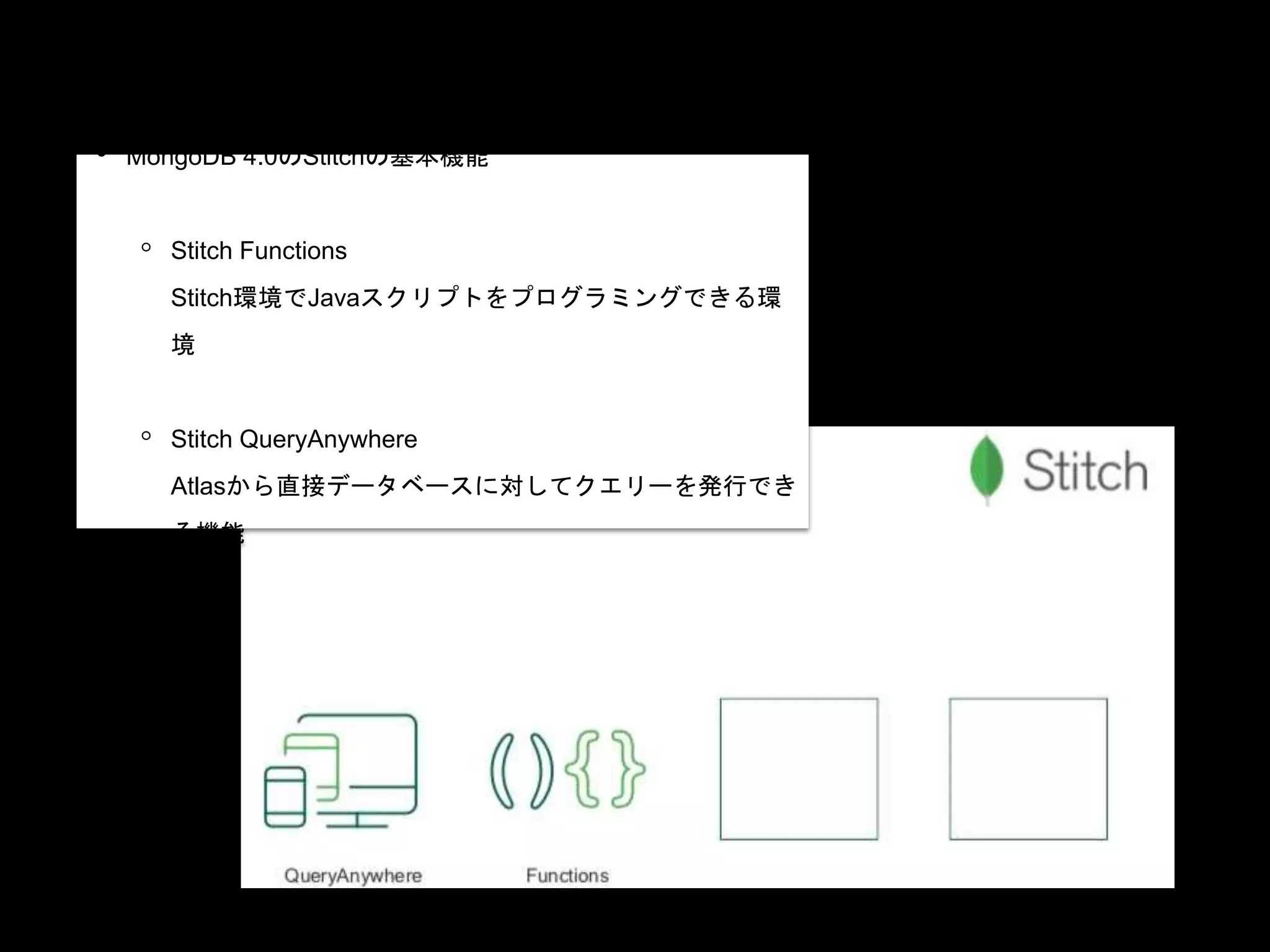 • MongoDB 4.0のStitchの基本機能
◦ Stitch Functions
Stitch環境でJavaスクリプトをプログラミングできる環
境
◦ Stitch QueryAnywhere
Atlasから直接データベースに対してクエリーを発行でき
る機能
 