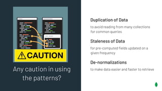Duplication of Data
to avoid reading from many collections
for common queries
Staleness of Data
for pre-computed fields updated on a
given frequency
De-normalizations
to make data easier and faster to retrieveAny caution in using
the patterns?
 