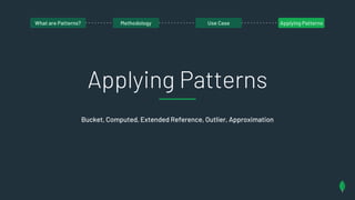 Applying Patterns
Bucket, Computed, Extended Reference, Outlier, Approximation
What are patterns?What are Patterns? Methodology Use Case Applying Patterns
 