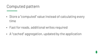 • Store a “computed” value instead of calculating every
time
• Fast for reads, additional writes required
• A “cached” aggregation, updated by the application
Computed pattern
 