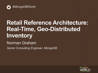 Senior Consulting Engineer, MongoDB
Norman Graham
#MongoDBWorld
Retail Reference Architecture:
Real-Time, Geo-Distributed
Inventory
 