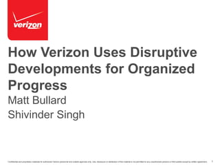1Confidential and proprietary materials for authorized Verizon personnel and outside agencies only. Use, disclosure or distribution of this material is not permitted to any unauthorized persons or third parties except by written agreement.
How Verizon Uses Disruptive
Developments for Organized
Progress
Matt Bullard
Shivinder Singh
 