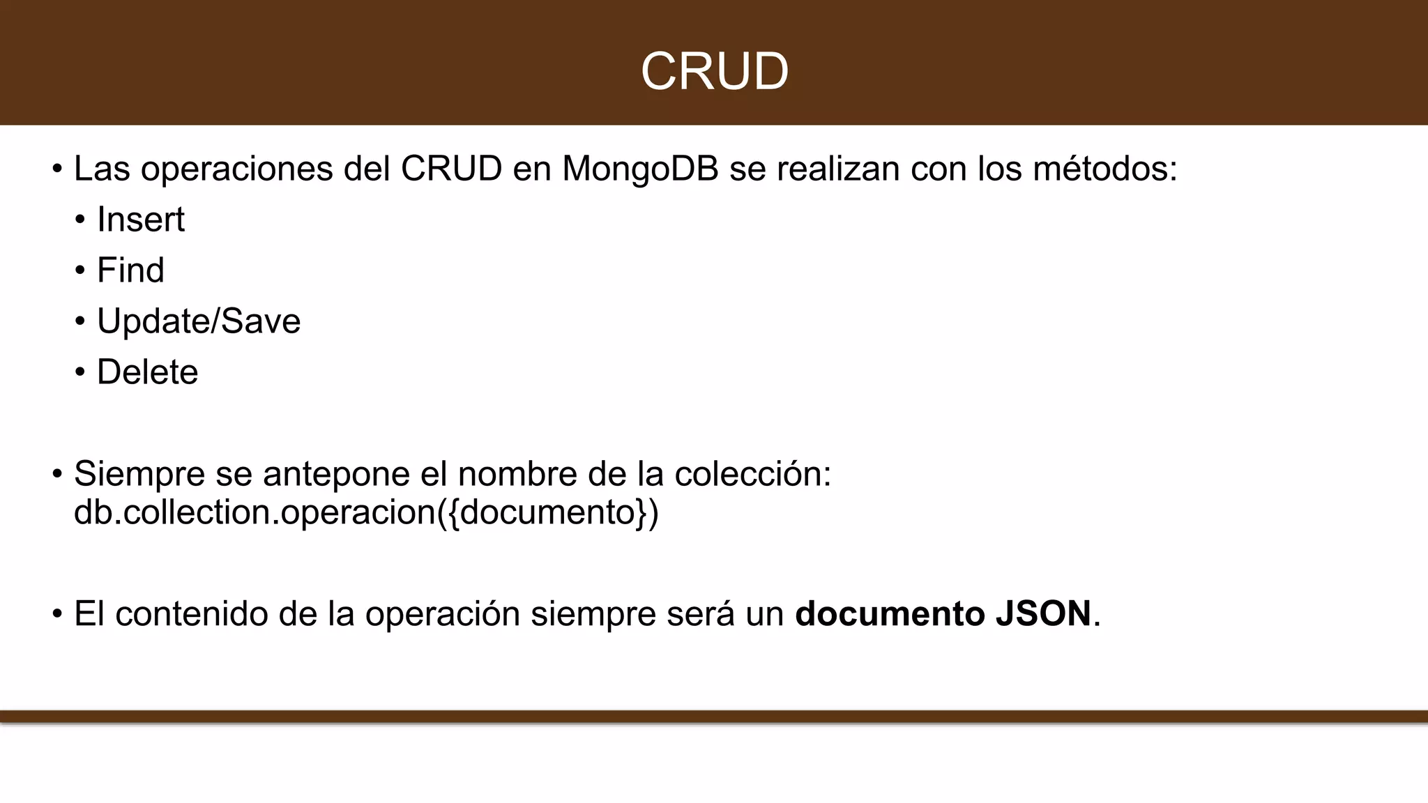 • Las operaciones del CRUD en MongoDB se realizan con los métodos:
• Insert
• Find
• Update/Save
• Delete
• Siempre se antepone el nombre de la colección:
db.collection.operacion({documento})
• El contenido de la operación siempre será un documento JSON.
CRUD
 